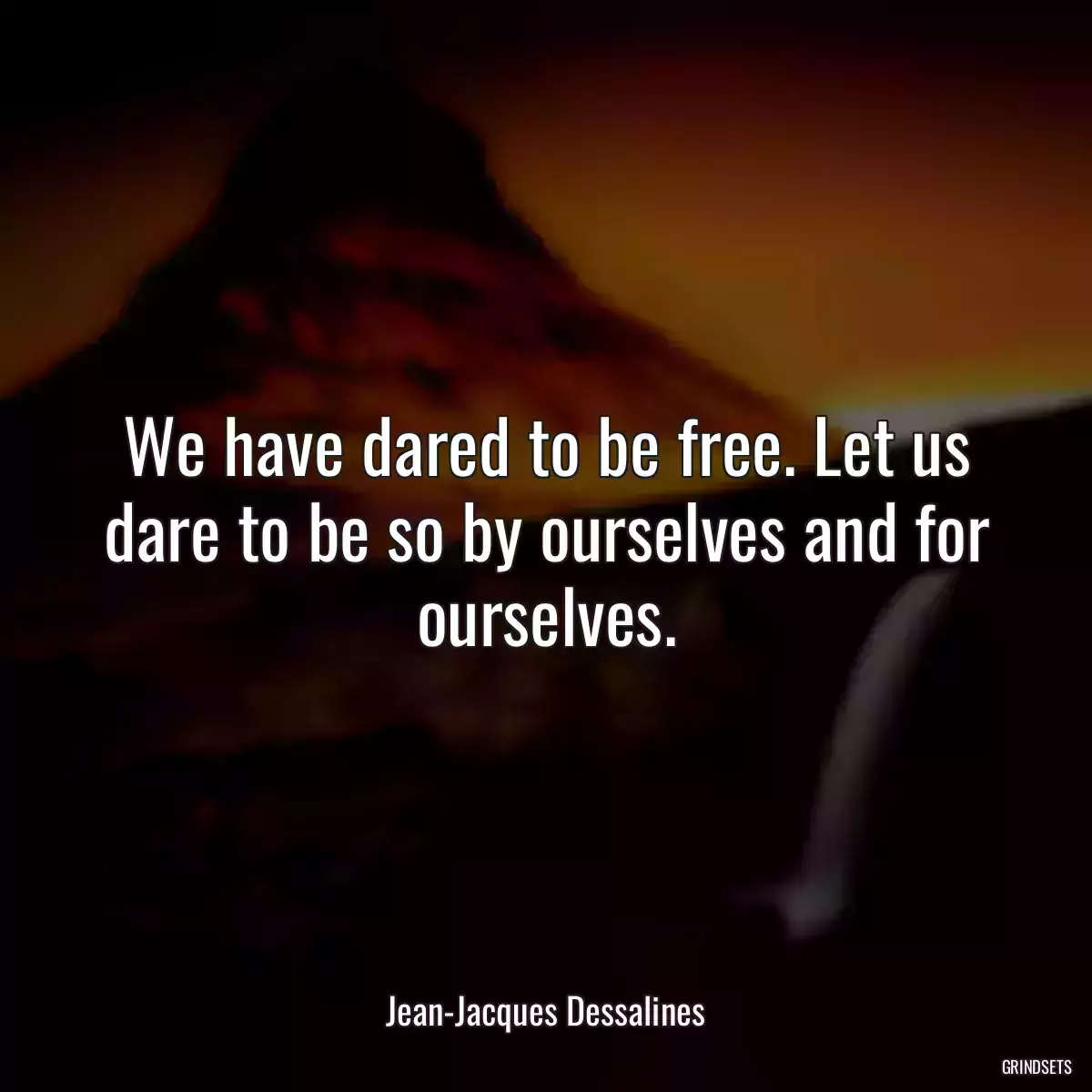 We have dared to be free. Let us dare to be so by ourselves and for ourselves.