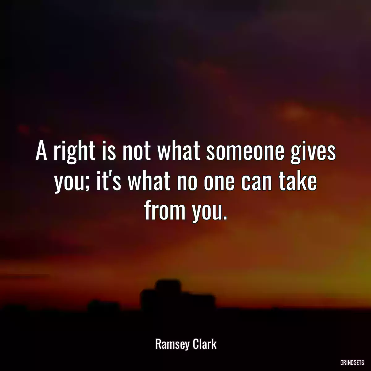 A right is not what someone gives you; it\'s what no one can take from you.