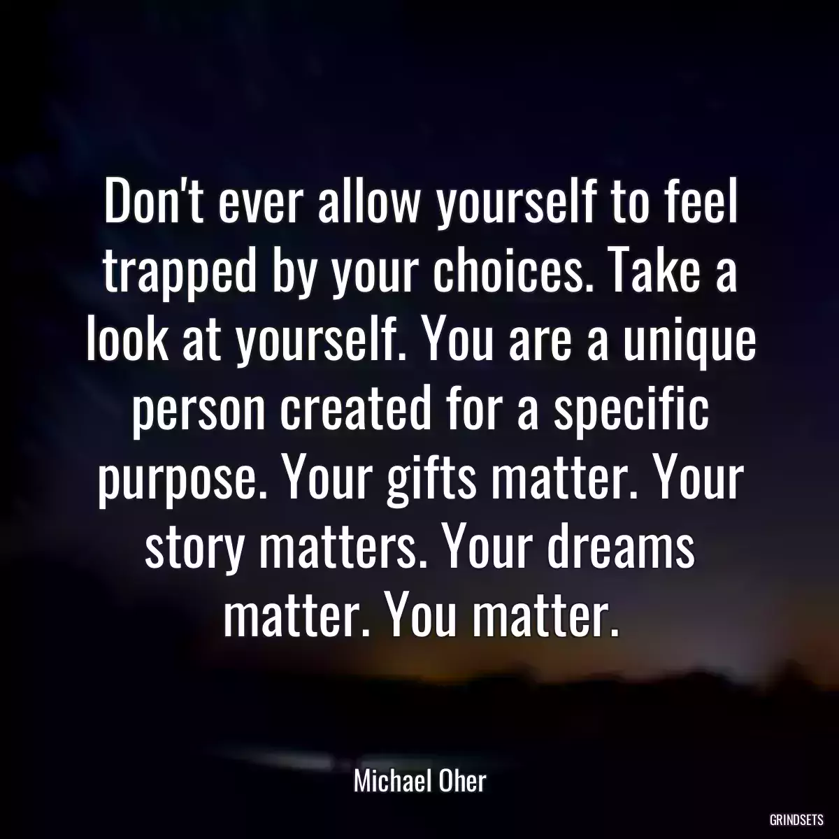 Don\'t ever allow yourself to feel trapped by your choices. Take a look at yourself. You are a unique person created for a specific purpose. Your gifts matter. Your story matters. Your dreams matter. You matter.