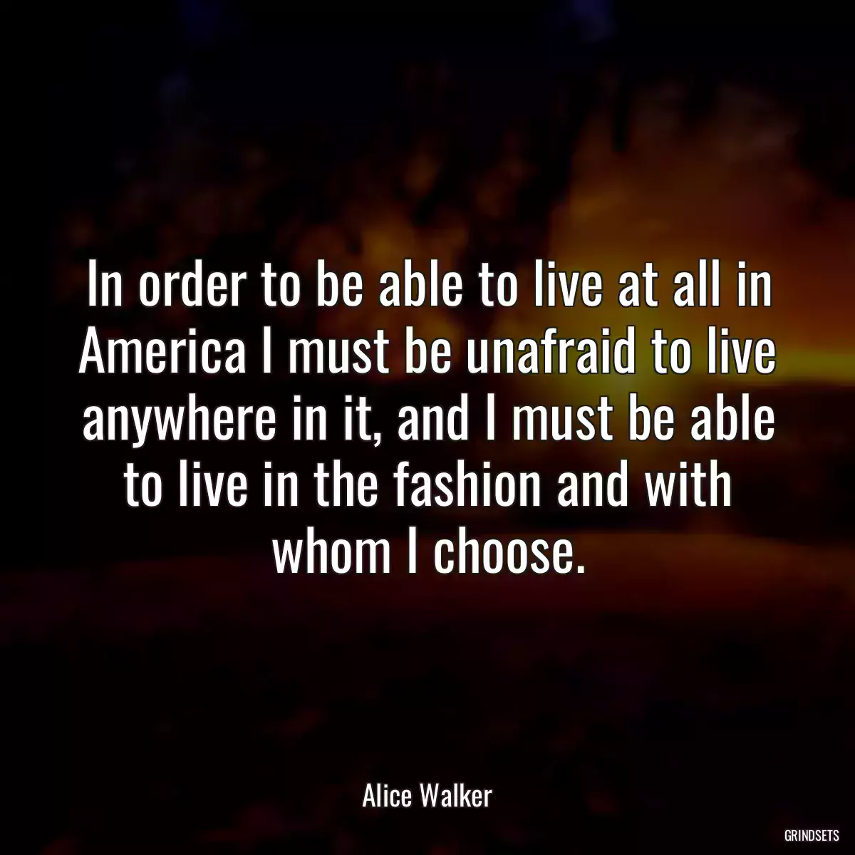 In order to be able to live at all in America I must be unafraid to live anywhere in it, and I must be able to live in the fashion and with whom I choose.