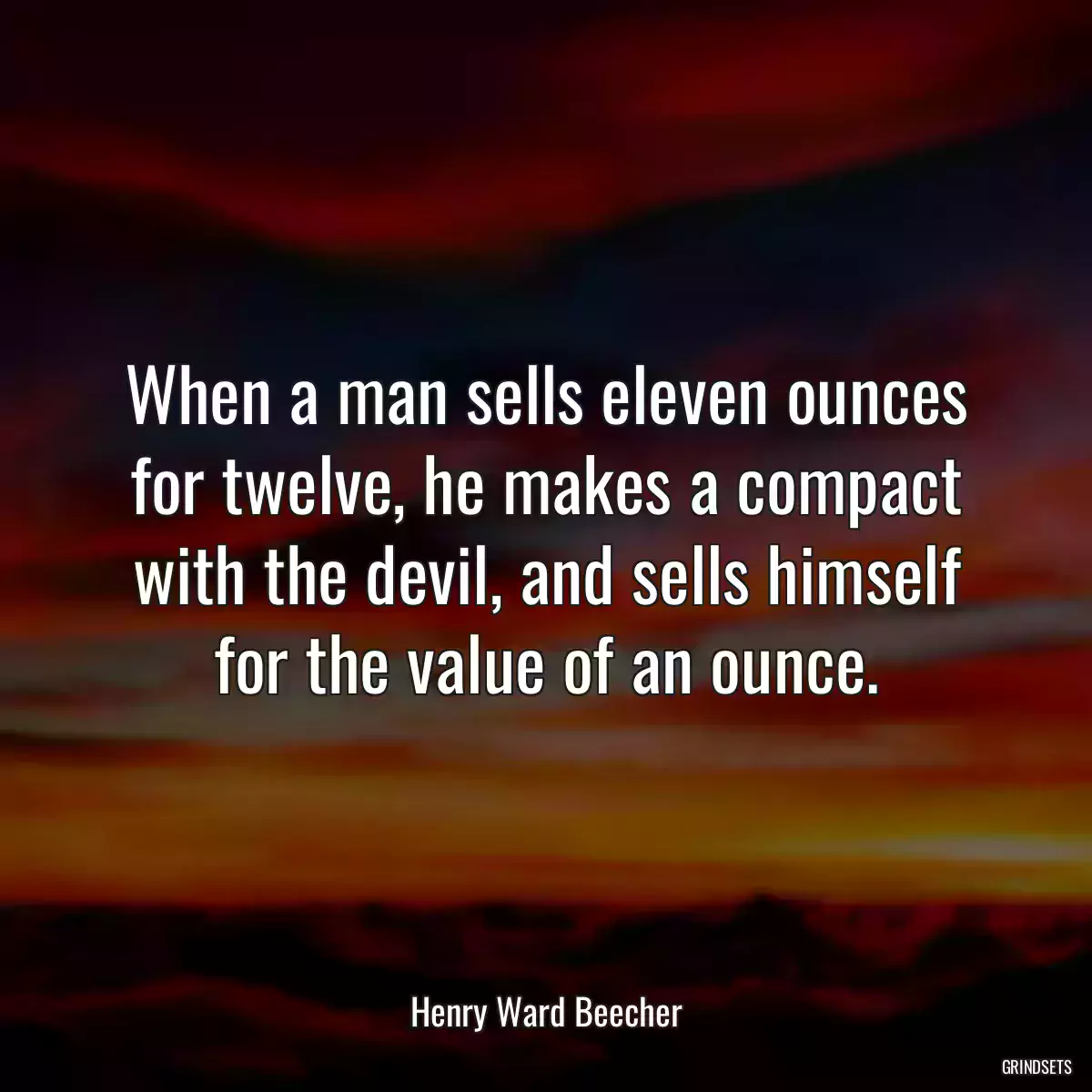 When a man sells eleven ounces for twelve, he makes a compact with the devil, and sells himself for the value of an ounce.