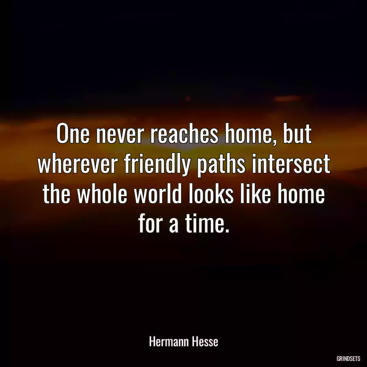 One never reaches home, but wherever friendly paths intersect the whole world looks like home for a time.