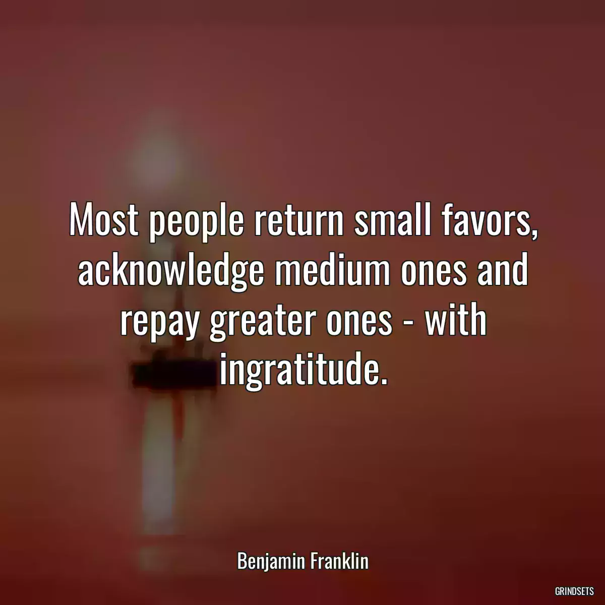 Most people return small favors, acknowledge medium ones and repay greater ones - with ingratitude.