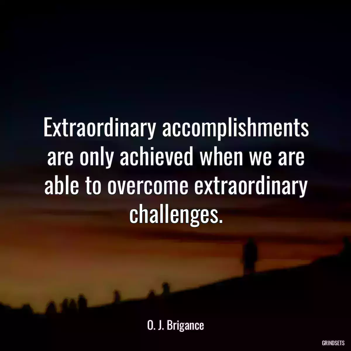 Extraordinary accomplishments are only achieved when we are able to overcome extraordinary challenges.