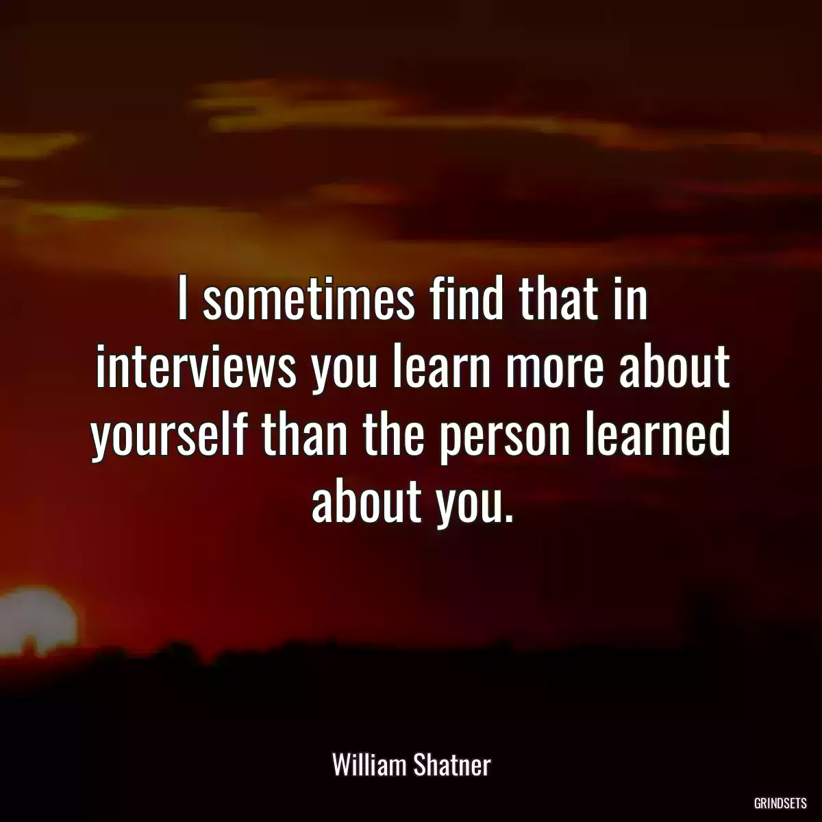 I sometimes find that in interviews you learn more about yourself than the person learned about you.