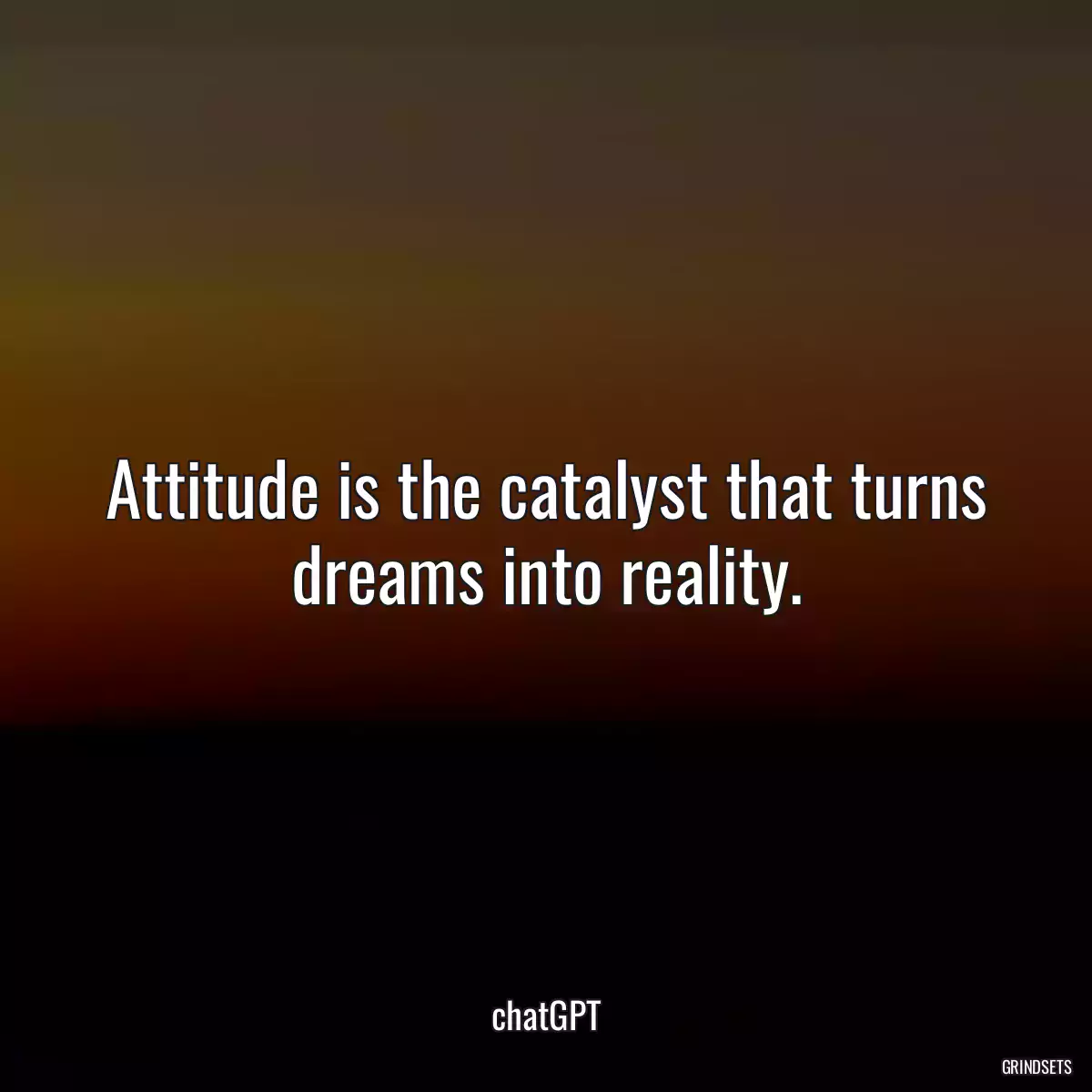 Attitude is the catalyst that turns dreams into reality.