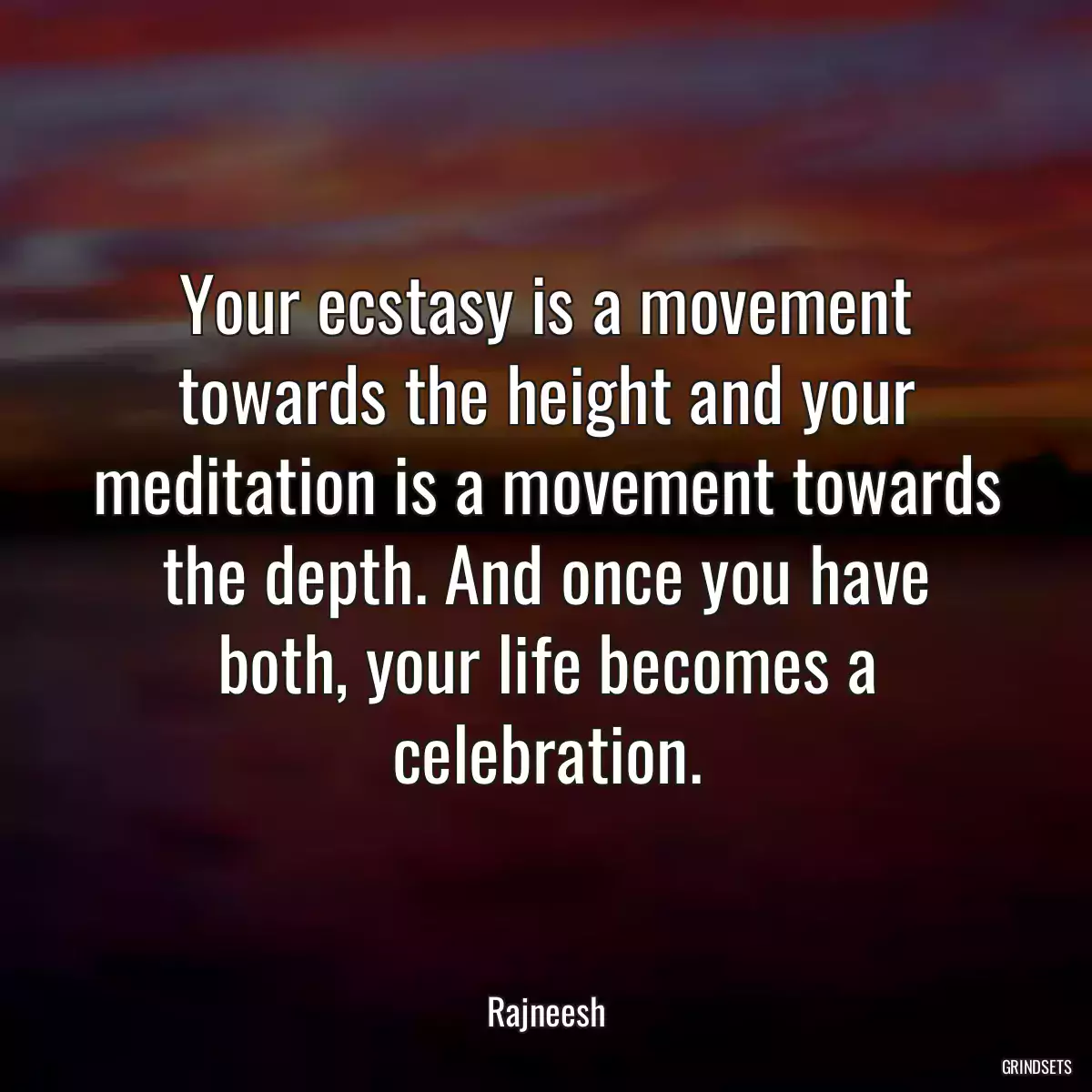 Your ecstasy is a movement towards the height and your meditation is a movement towards the depth. And once you have both, your life becomes a celebration.