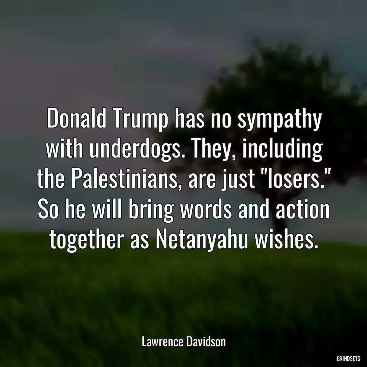 Donald Trump has no sympathy with underdogs. They, including the Palestinians, are just \