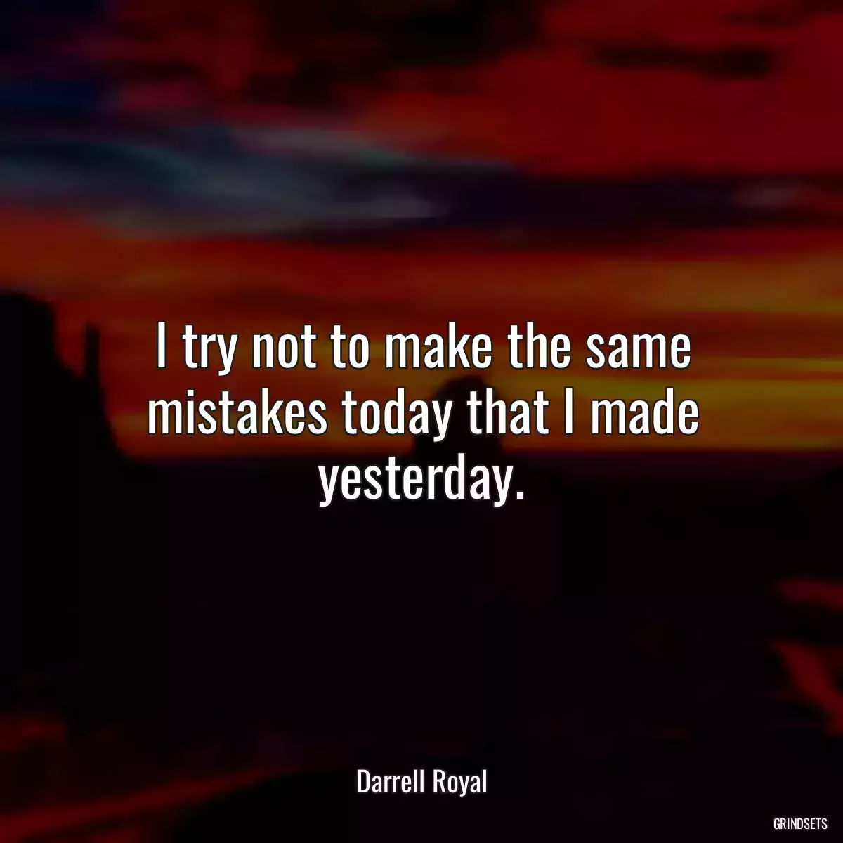 I try not to make the same mistakes today that I made yesterday.