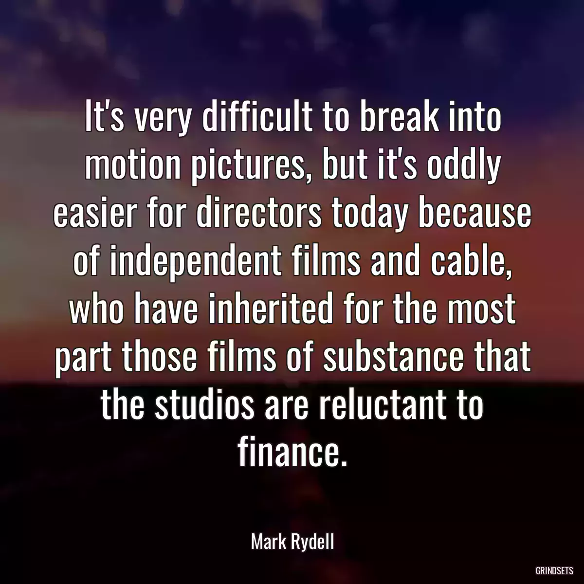 It\'s very difficult to break into motion pictures, but it\'s oddly easier for directors today because of independent films and cable, who have inherited for the most part those films of substance that the studios are reluctant to finance.