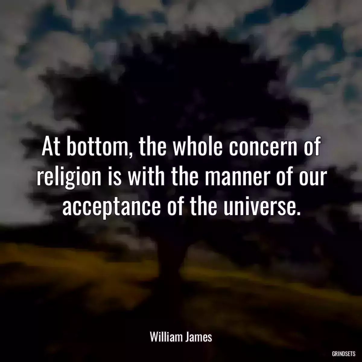 At bottom, the whole concern of religion is with the manner of our acceptance of the universe.