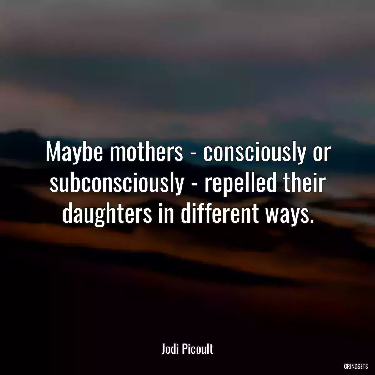 Maybe mothers - consciously or subconsciously - repelled their daughters in different ways.