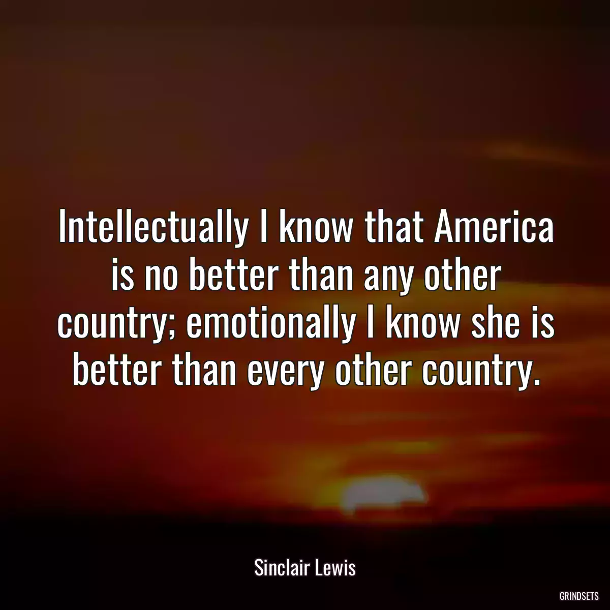 Intellectually I know that America is no better than any other country; emotionally I know she is better than every other country.