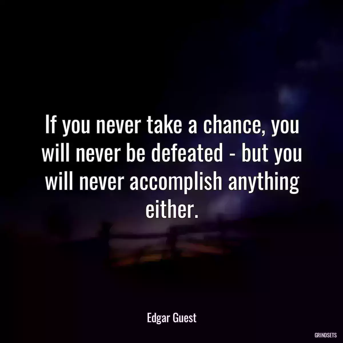 If you never take a chance, you will never be defeated - but you will never accomplish anything either.