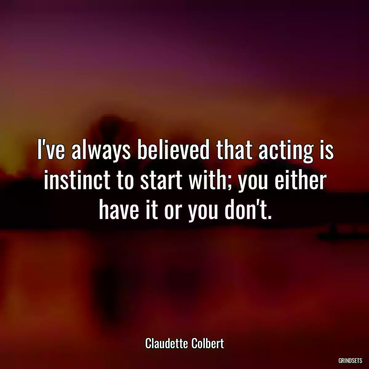 I\'ve always believed that acting is instinct to start with; you either have it or you don\'t.