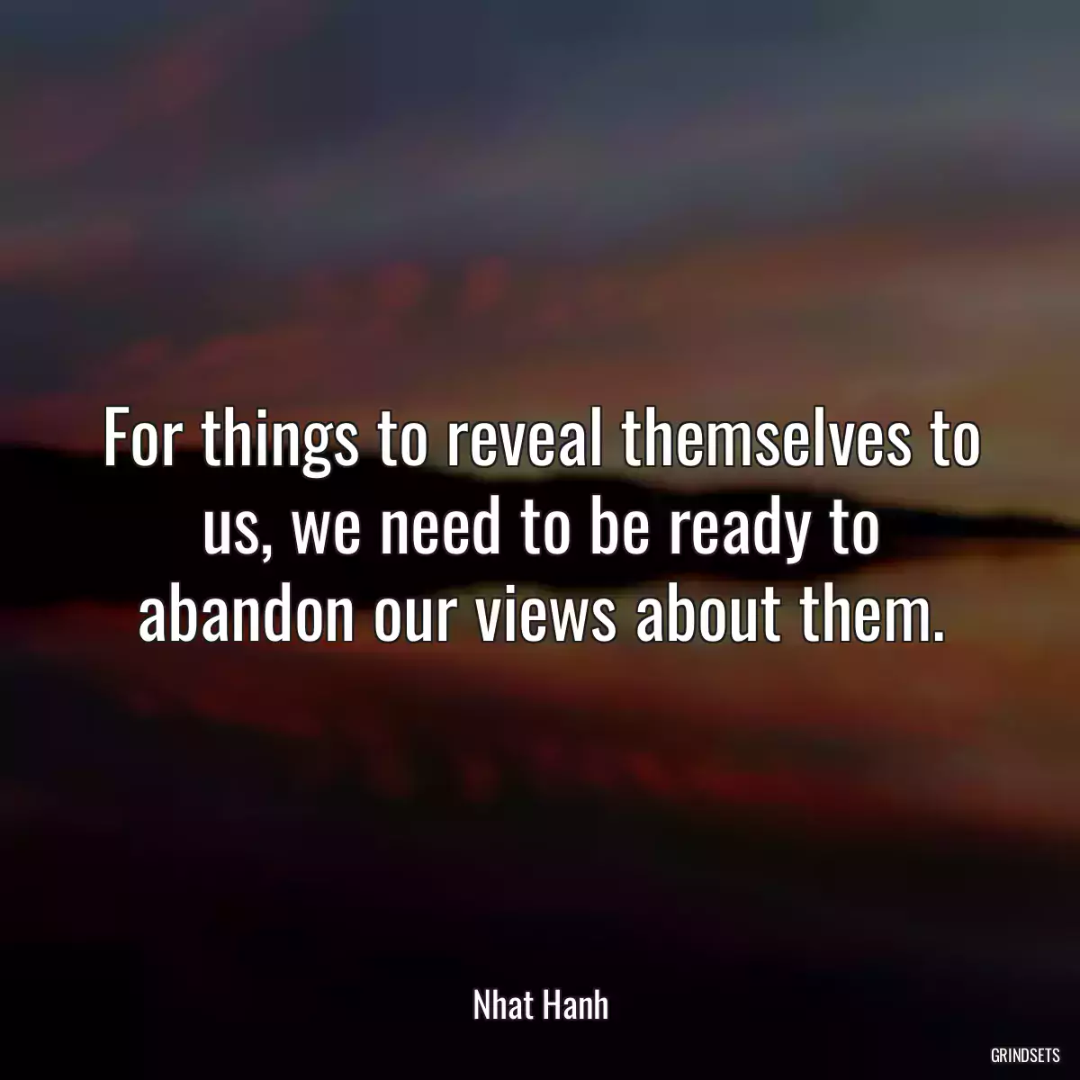 For things to reveal themselves to us, we need to be ready to abandon our views about them.