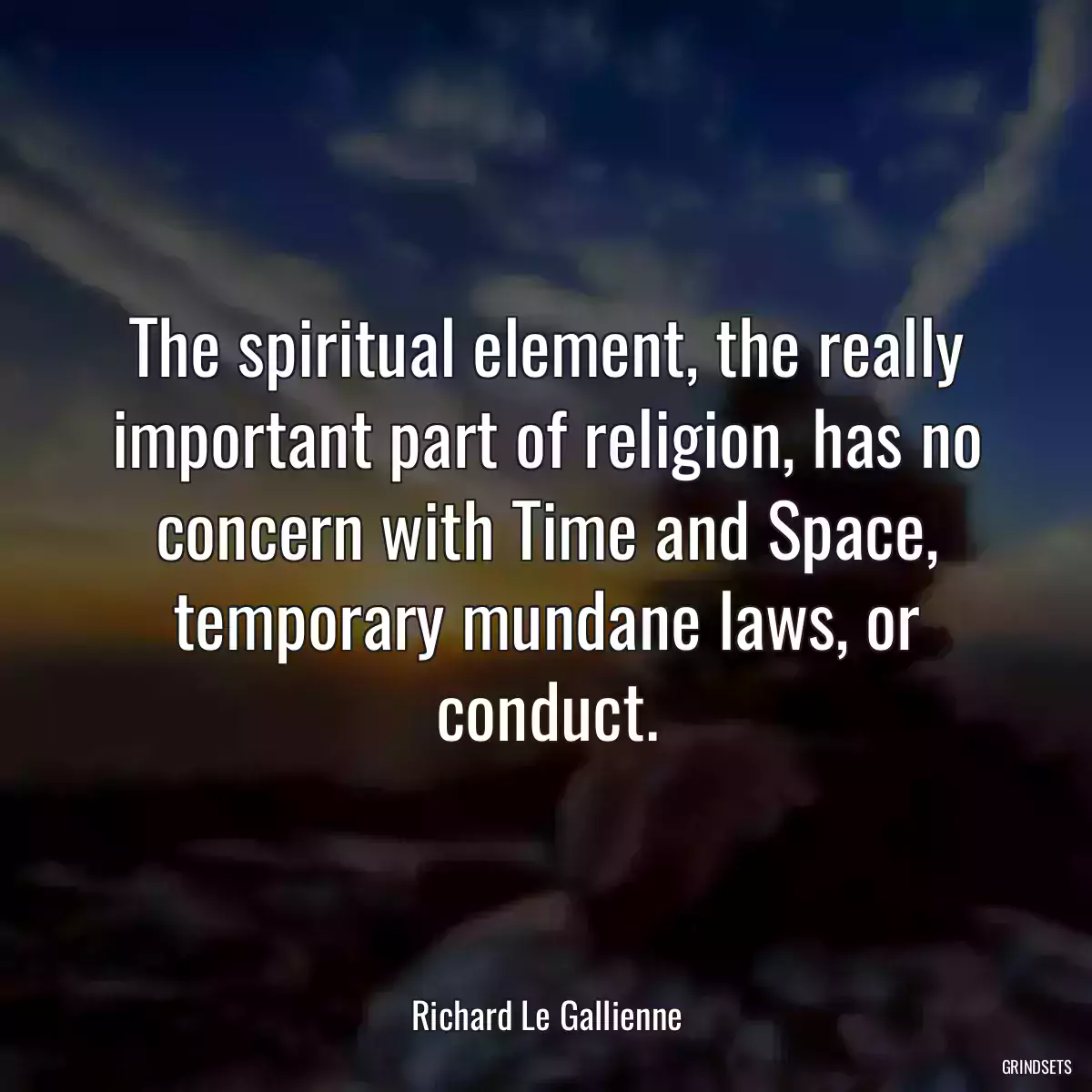 The spiritual element, the really important part of religion, has no concern with Time and Space, temporary mundane laws, or conduct.