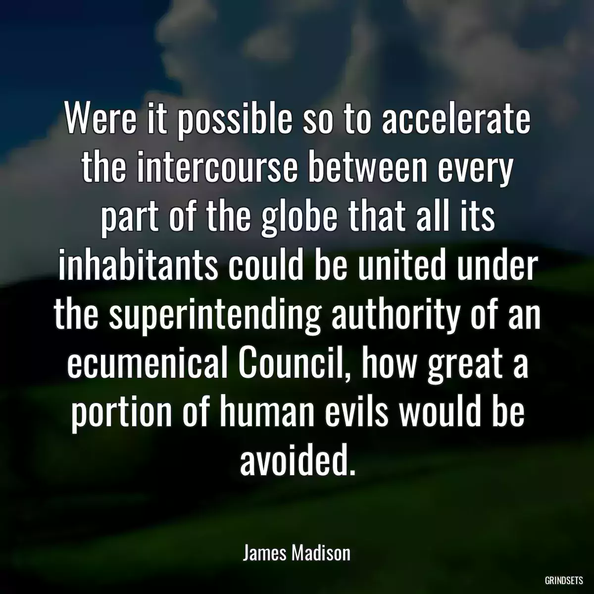 Were it possible so to accelerate the intercourse between every part of the globe that all its inhabitants could be united under the superintending authority of an ecumenical Council, how great a portion of human evils would be avoided.