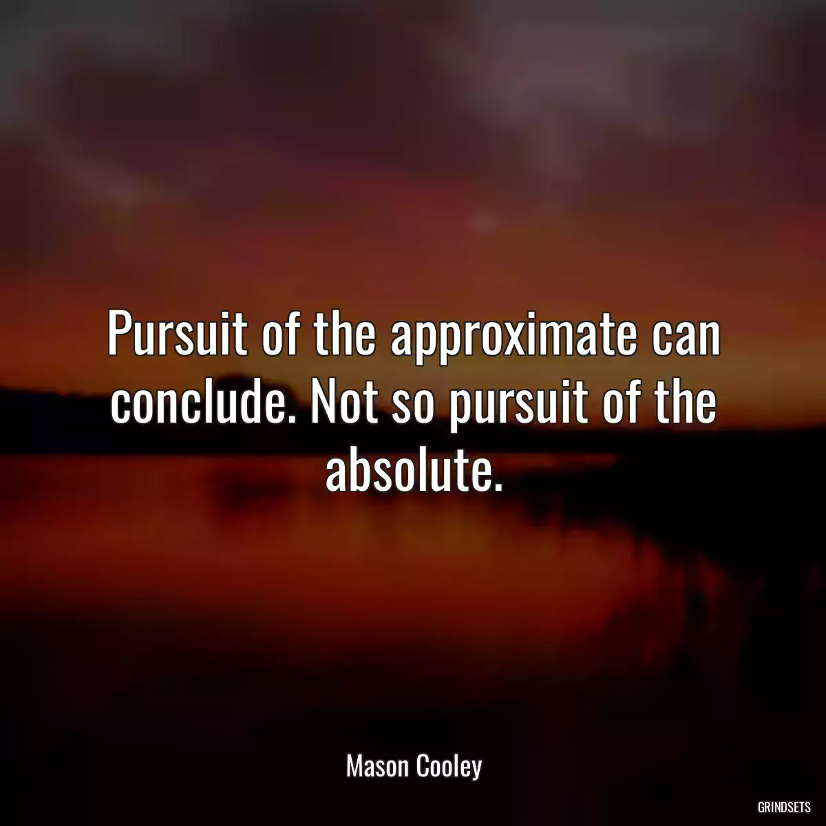 Pursuit of the approximate can conclude. Not so pursuit of the absolute.