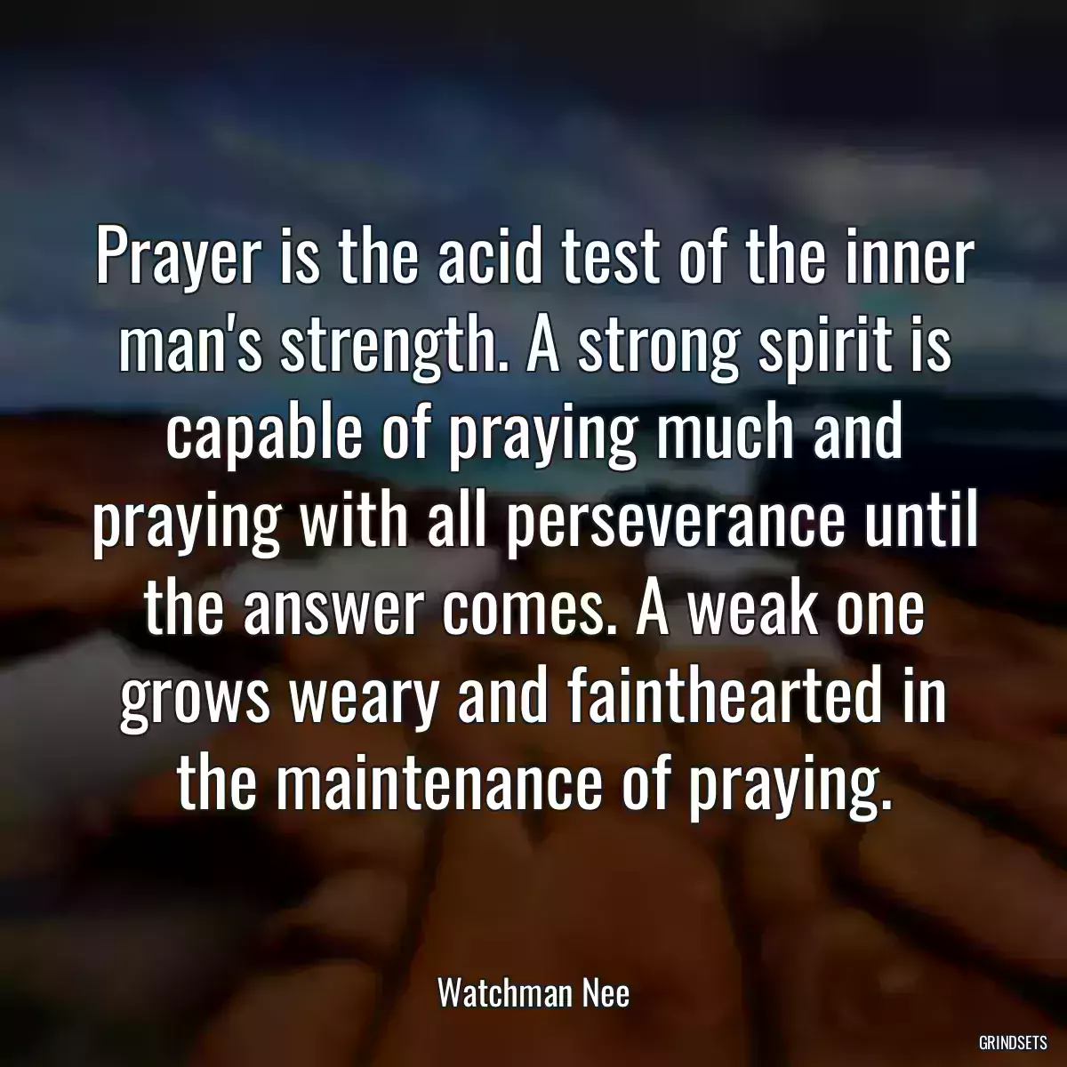 Prayer is the acid test of the inner man\'s strength. A strong spirit is capable of praying much and praying with all perseverance until the answer comes. A weak one grows weary and fainthearted in the maintenance of praying.