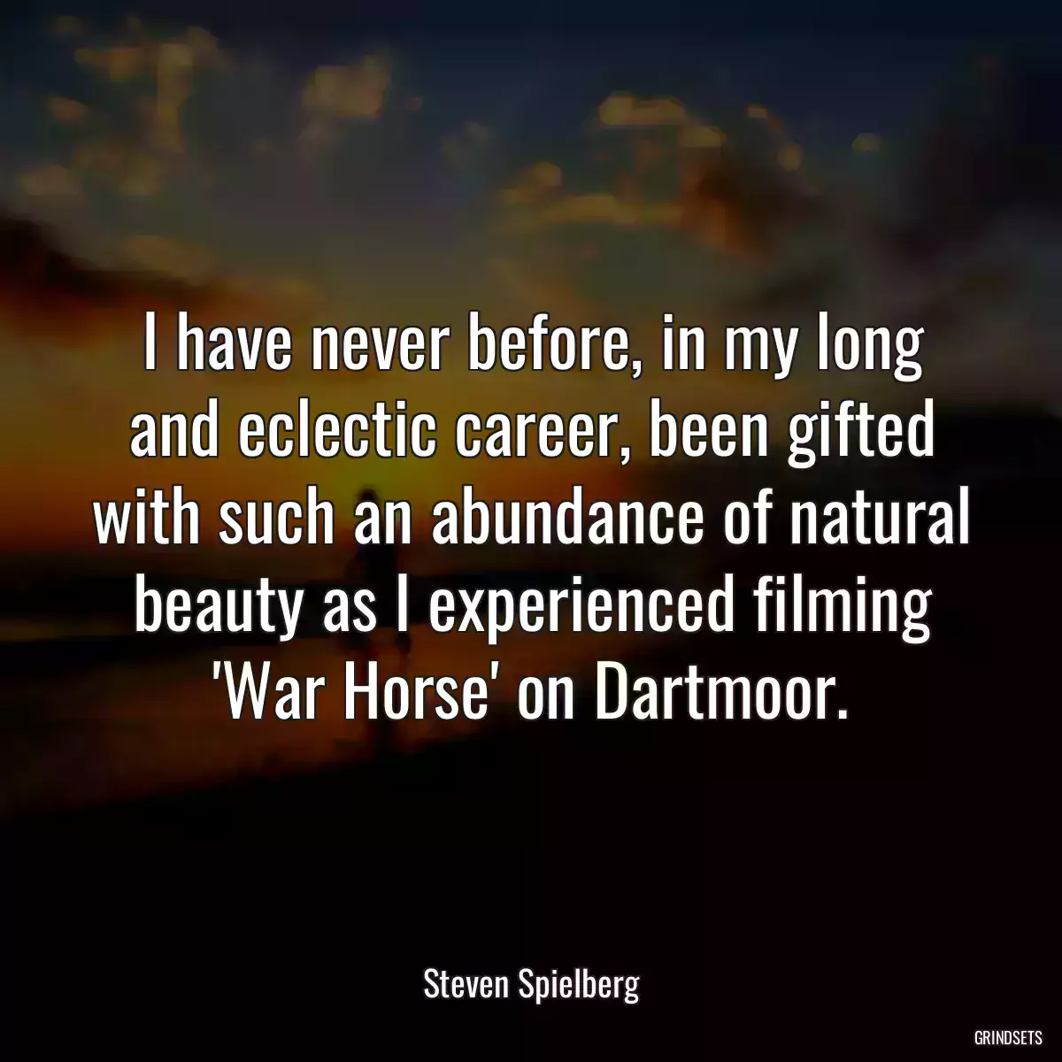 I have never before, in my long and eclectic career, been gifted with such an abundance of natural beauty as I experienced filming \'War Horse\' on Dartmoor.