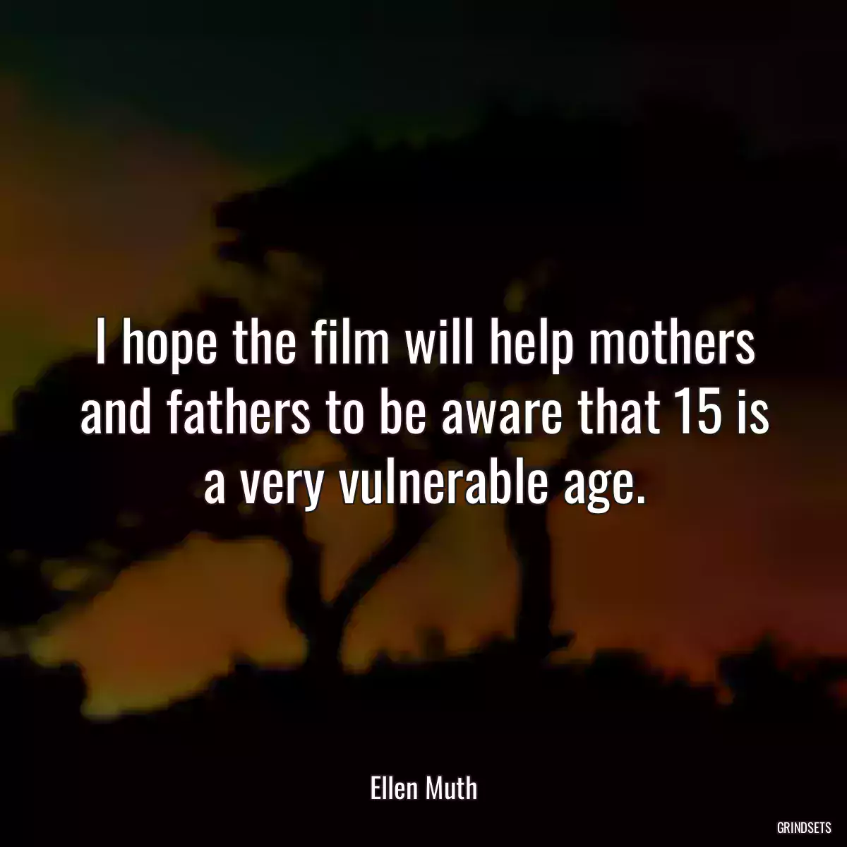 I hope the film will help mothers and fathers to be aware that 15 is a very vulnerable age.