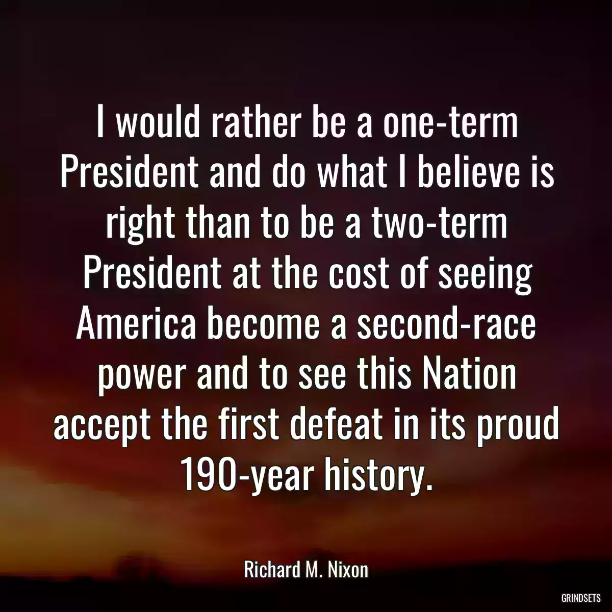 I would rather be a one-term President and do what I believe is right than to be a two-term President at the cost of seeing America become a second-race power and to see this Nation accept the first defeat in its proud 190-year history.