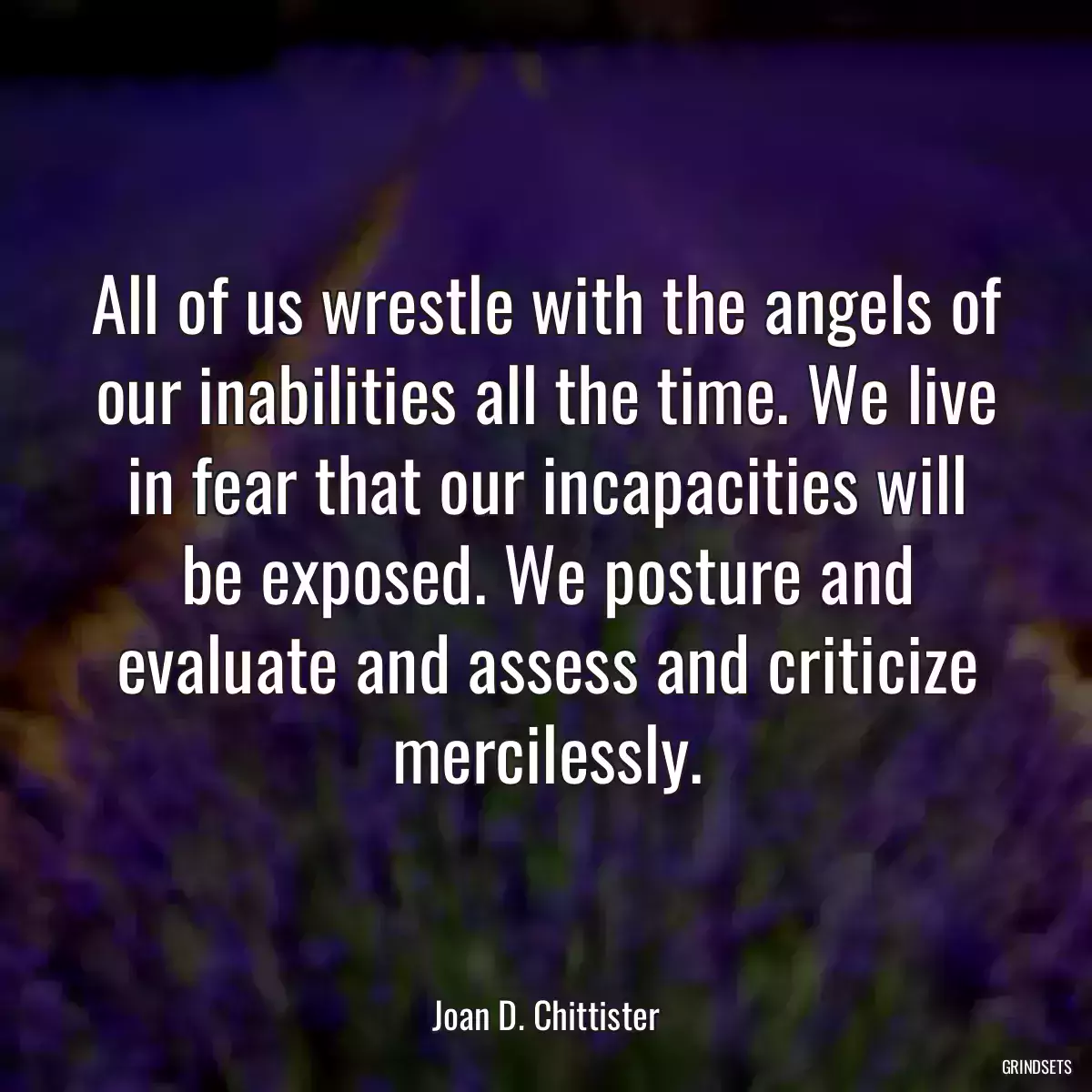 All of us wrestle with the angels of our inabilities all the time. We live in fear that our incapacities will be exposed. We posture and evaluate and assess and criticize mercilessly.