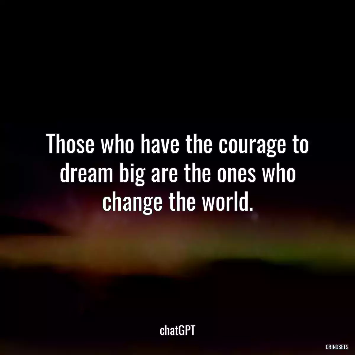 Those who have the courage to dream big are the ones who change the world.