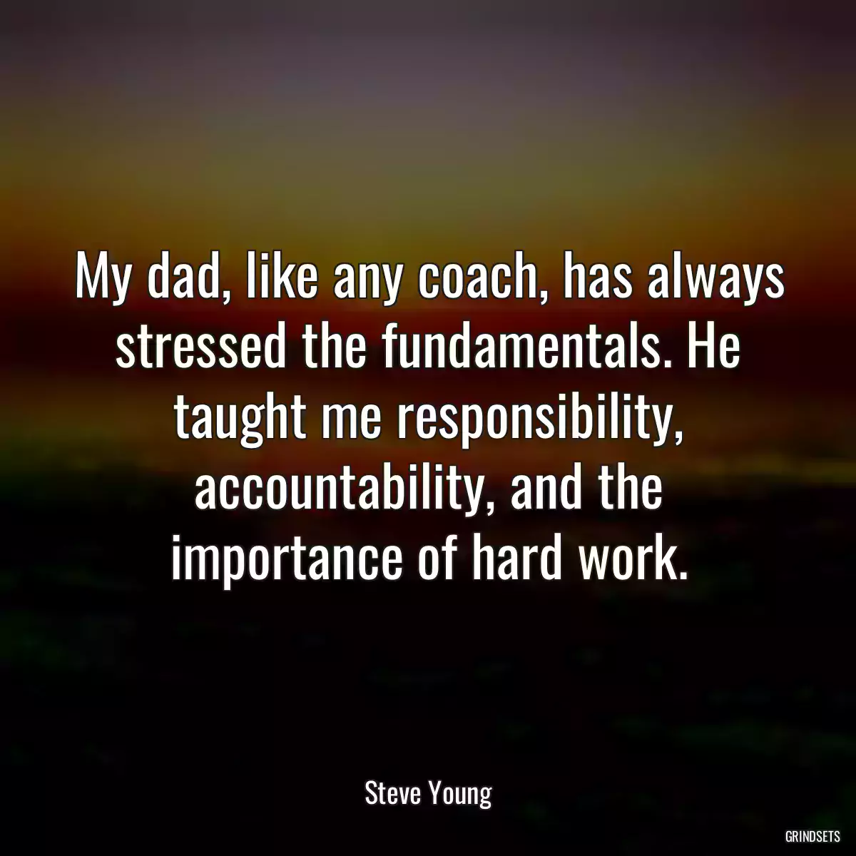 My dad, like any coach, has always stressed the fundamentals. He taught me responsibility, accountability, and the importance of hard work.