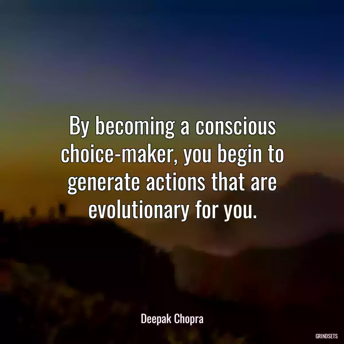 By becoming a conscious choice-maker, you begin to generate actions that are evolutionary for you.