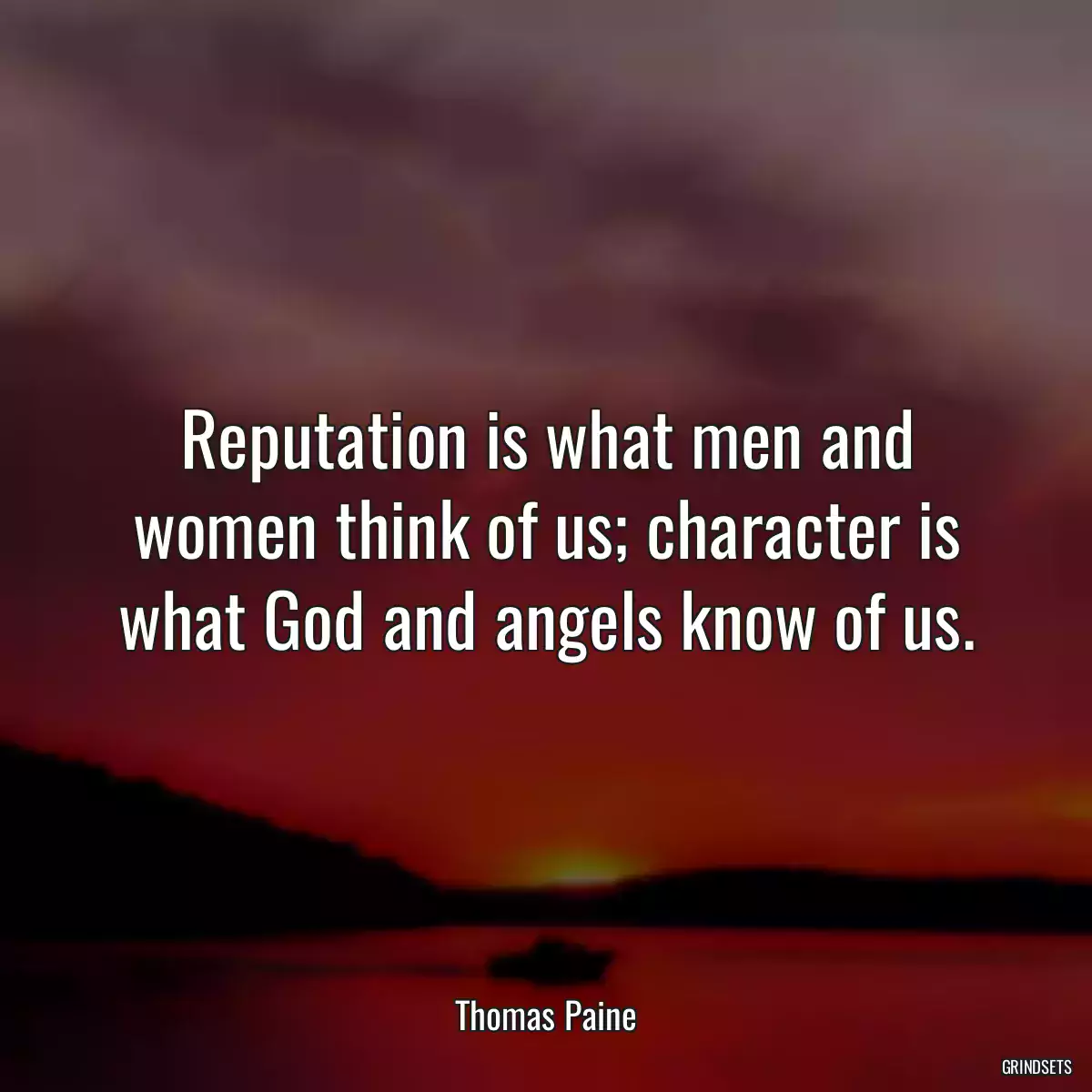 Reputation is what men and women think of us; character is what God and angels know of us.