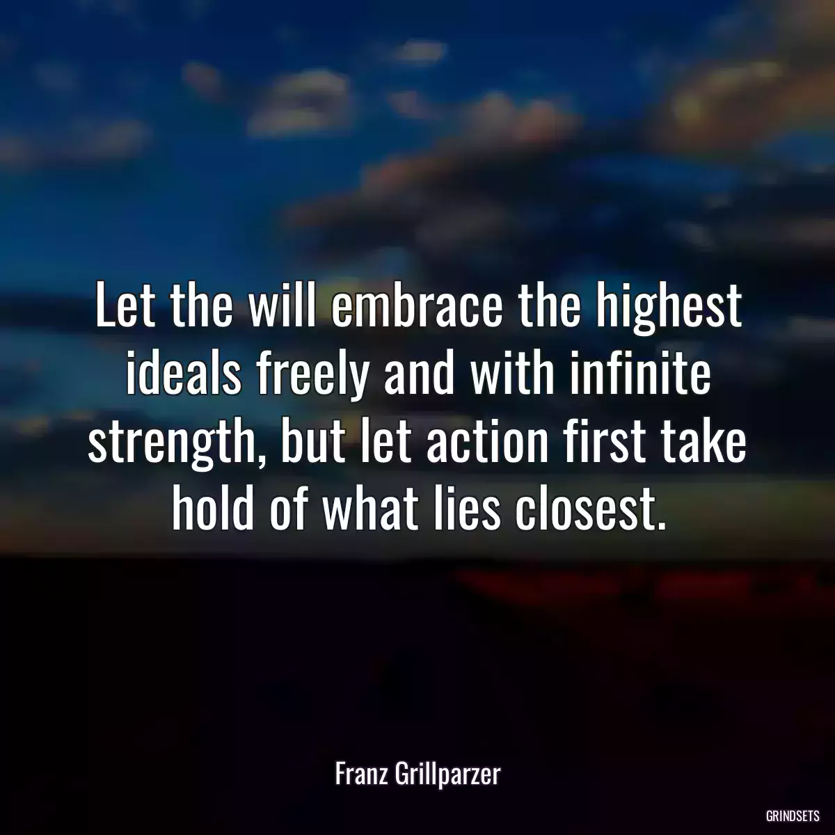 Let the will embrace the highest ideals freely and with infinite strength, but let action first take hold of what lies closest.