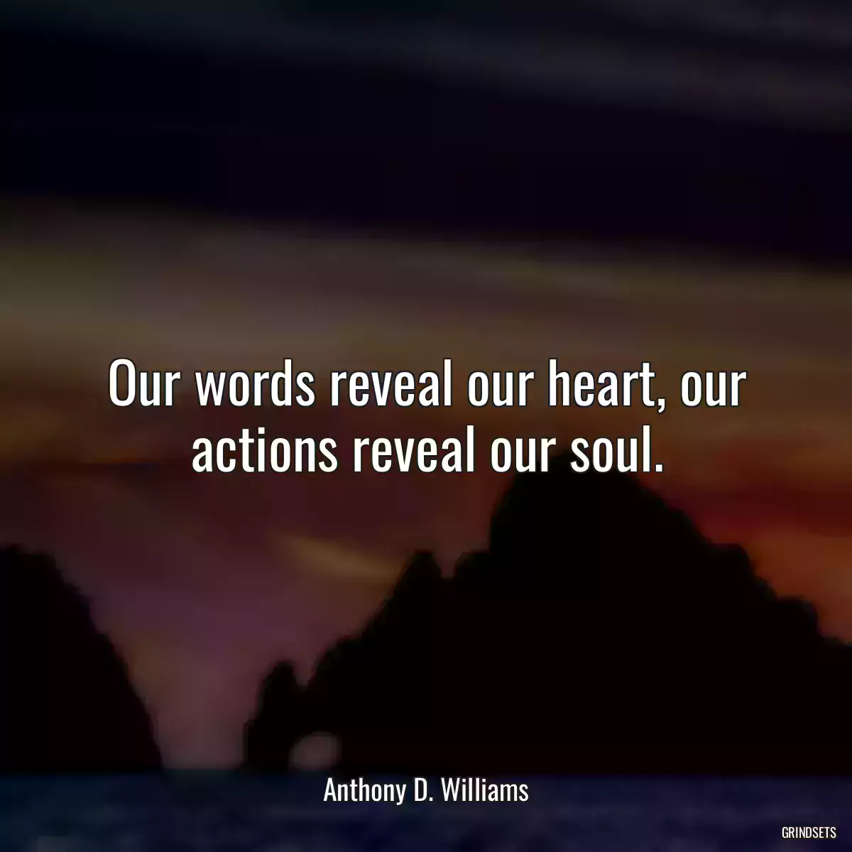 Our words reveal our heart, our actions reveal our soul.