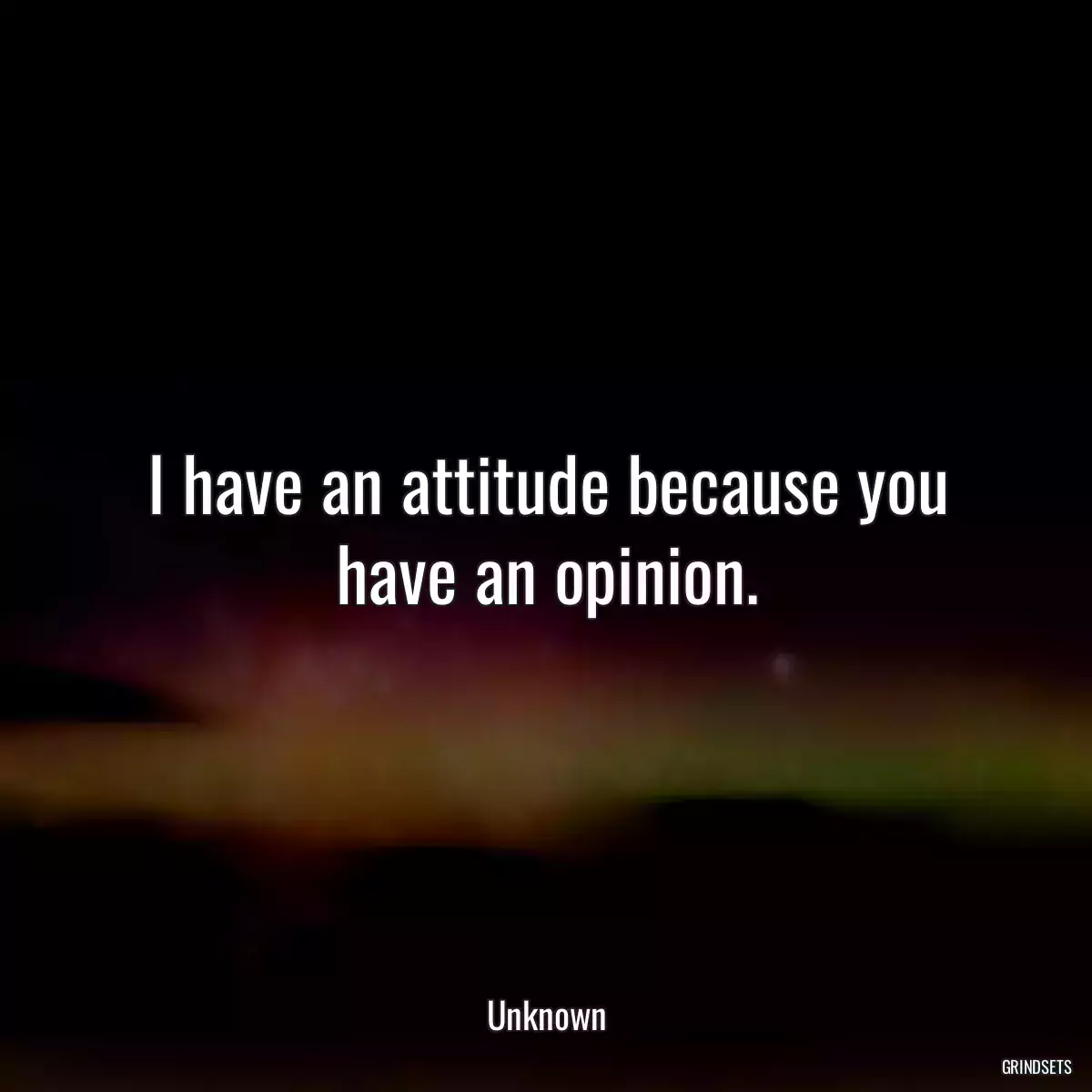 I have an attitude because you have an opinion.