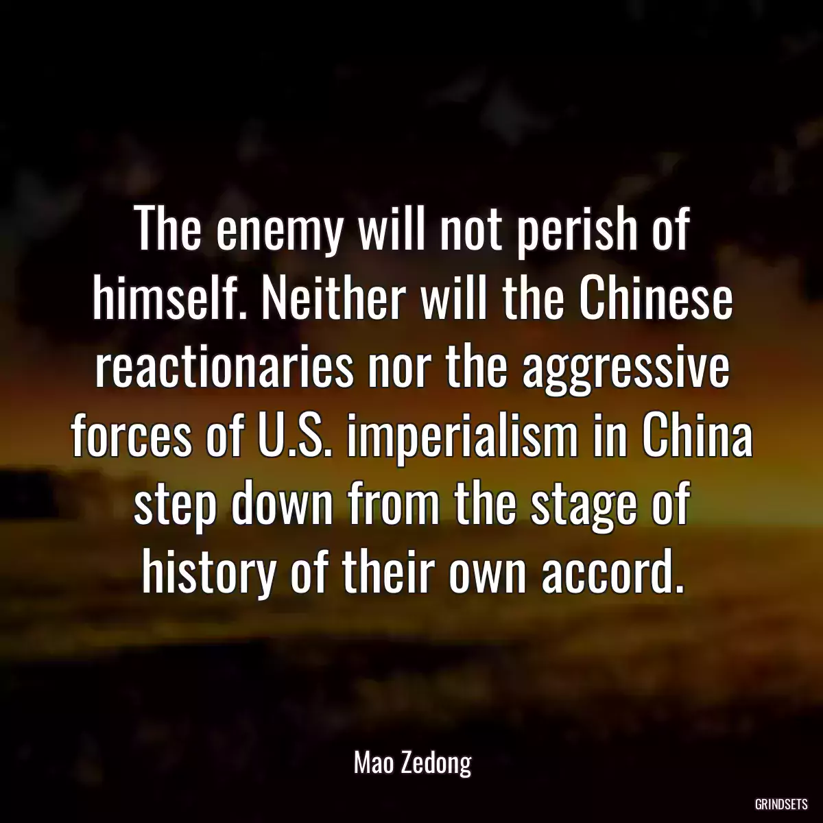 The enemy will not perish of himself. Neither will the Chinese reactionaries nor the aggressive forces of U.S. imperialism in China step down from the stage of history of their own accord.