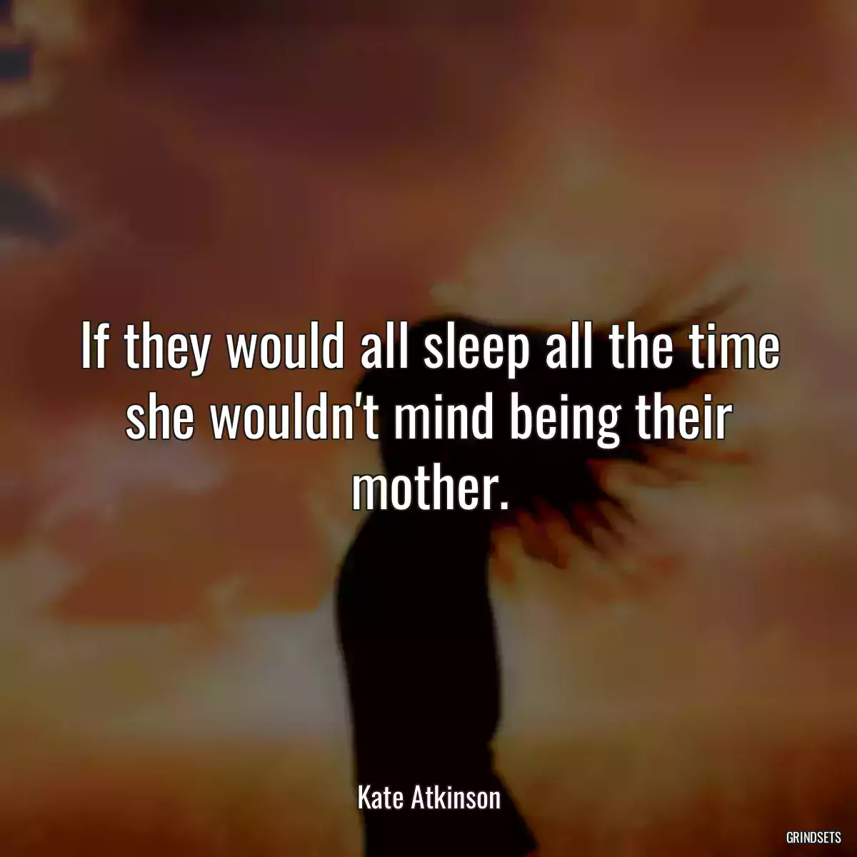 If they would all sleep all the time she wouldn\'t mind being their mother.