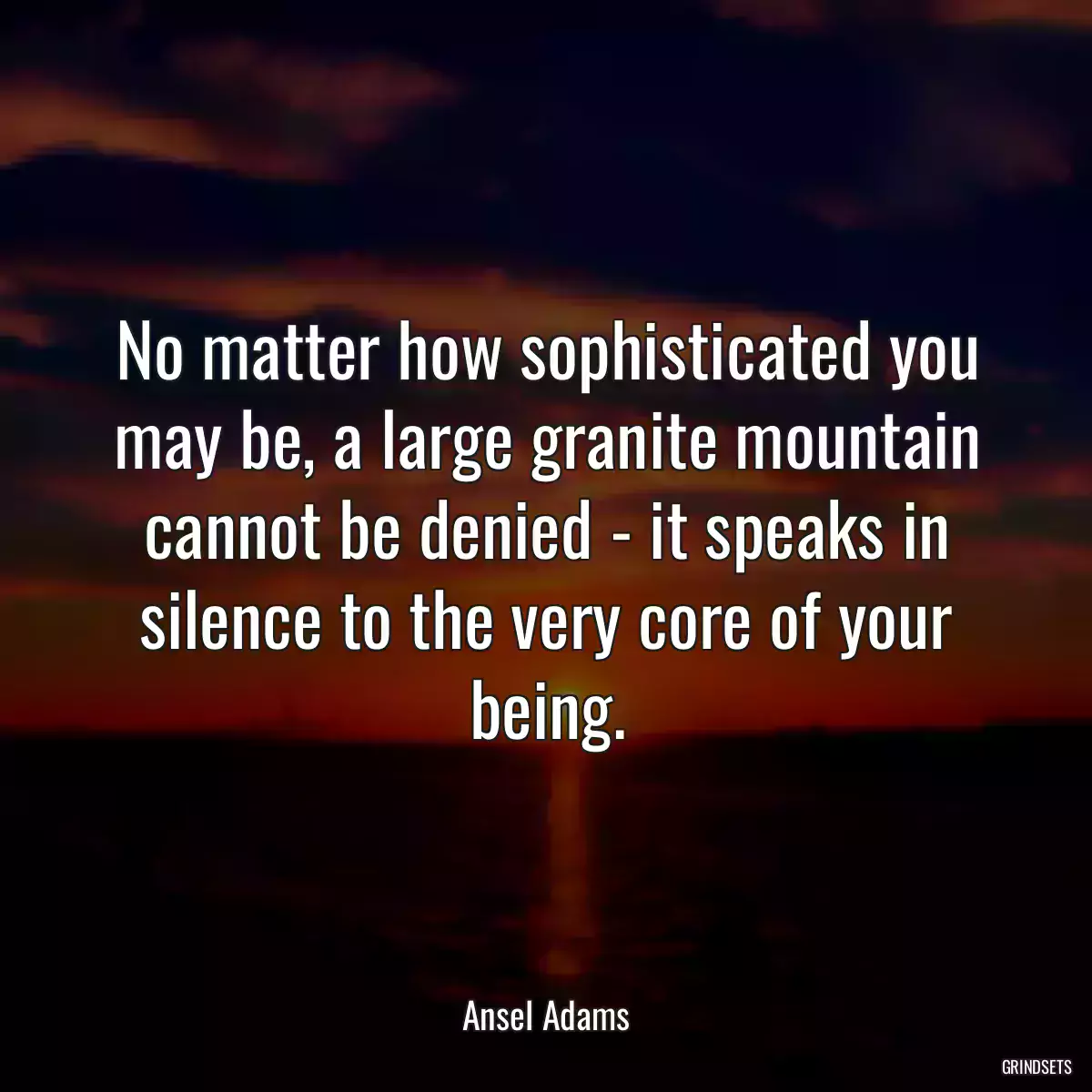 No matter how sophisticated you may be, a large granite mountain cannot be denied - it speaks in silence to the very core of your being.