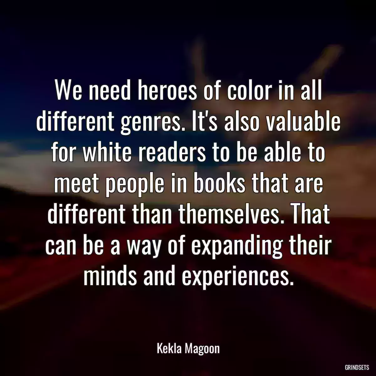 We need heroes of color in all different genres. It\'s also valuable for white readers to be able to meet people in books that are different than themselves. That can be a way of expanding their minds and experiences.