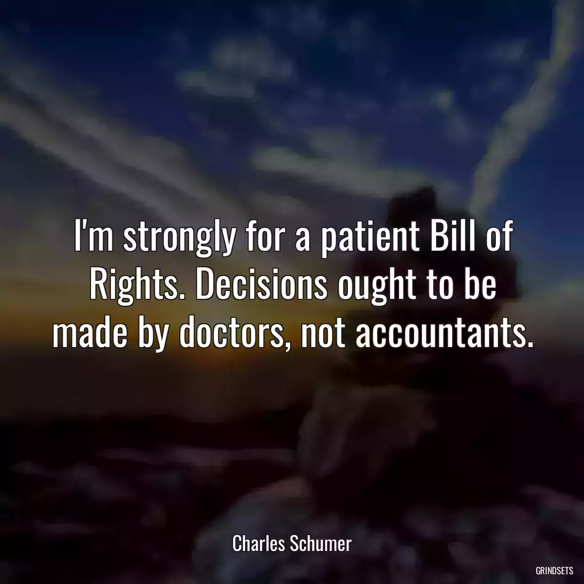 I\'m strongly for a patient Bill of Rights. Decisions ought to be made by doctors, not accountants.