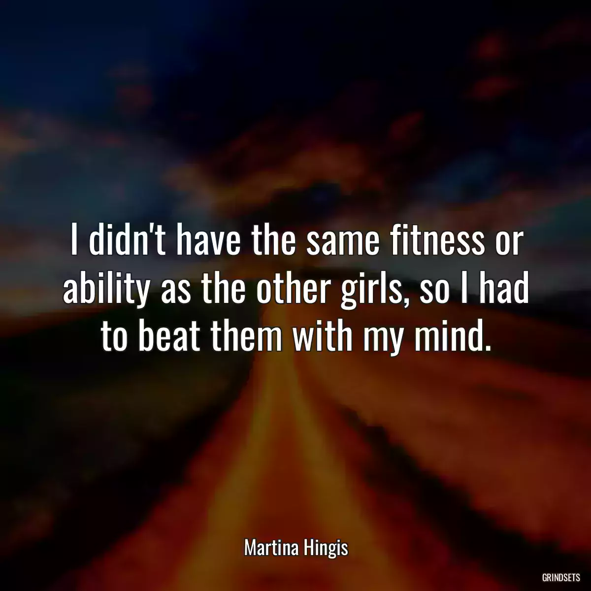 I didn\'t have the same fitness or ability as the other girls, so I had to beat them with my mind.