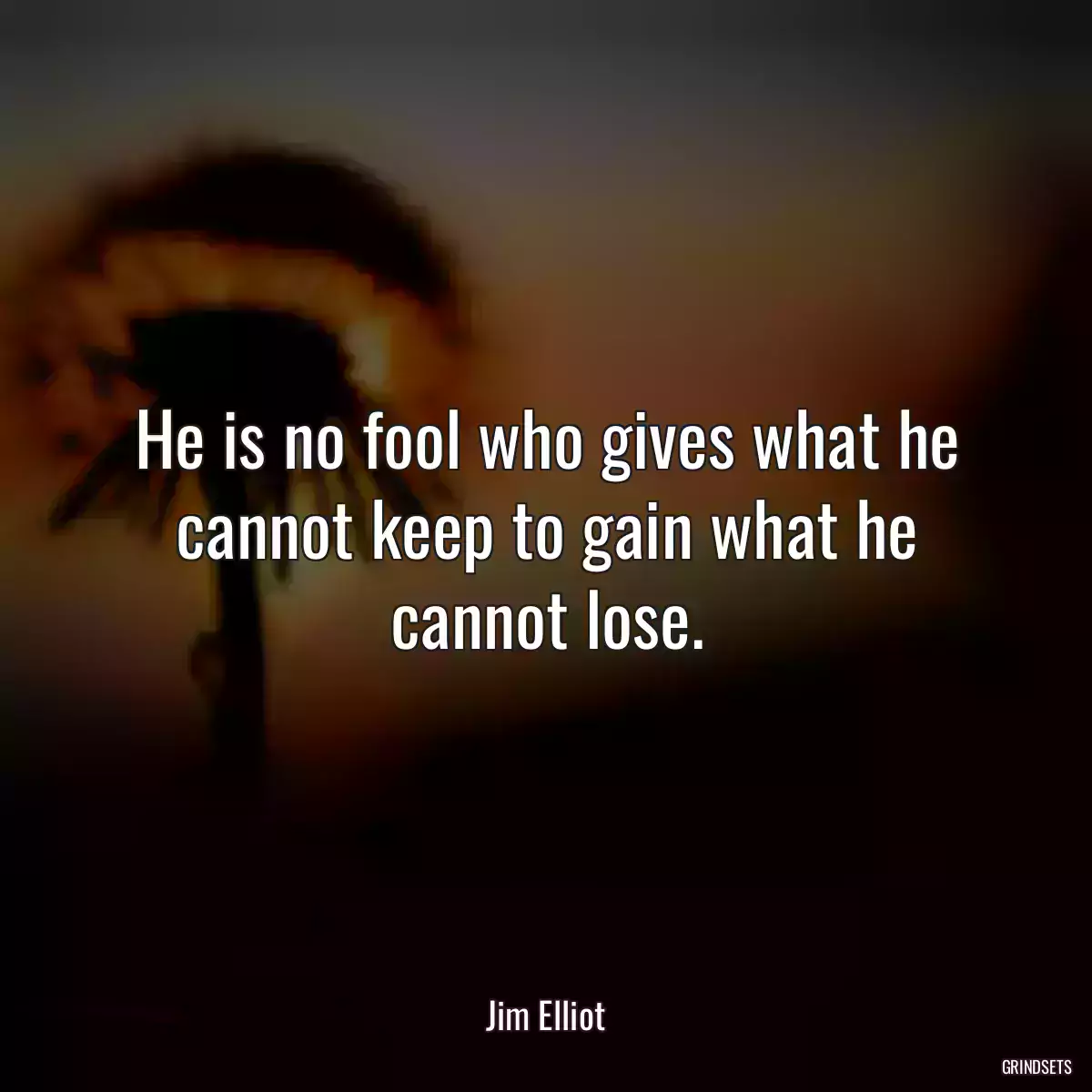 He is no fool who gives what he cannot keep to gain what he cannot lose.