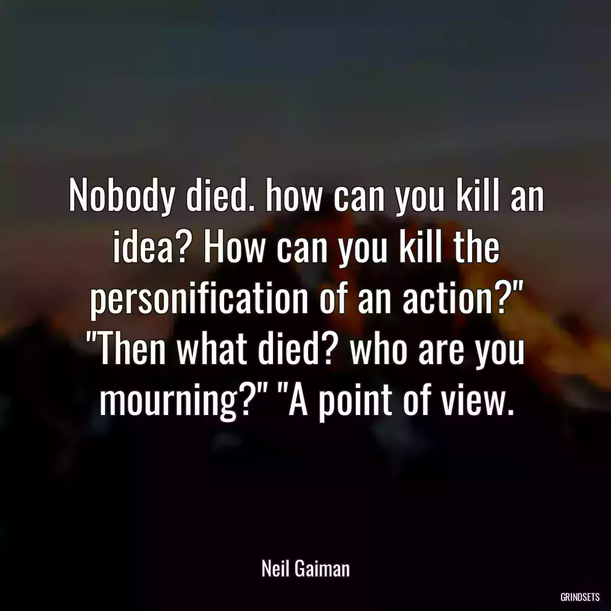 Nobody died. how can you kill an idea? How can you kill the personification of an action?\