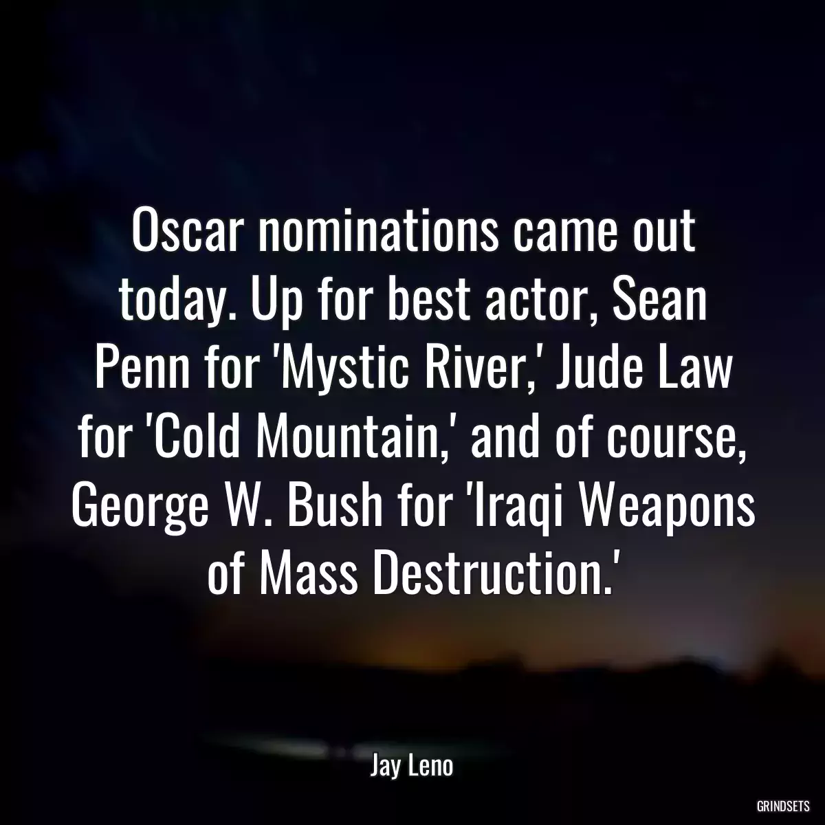 Oscar nominations came out today. Up for best actor, Sean Penn for \'Mystic River,\' Jude Law for \'Cold Mountain,\' and of course, George W. Bush for \'Iraqi Weapons of Mass Destruction.\'