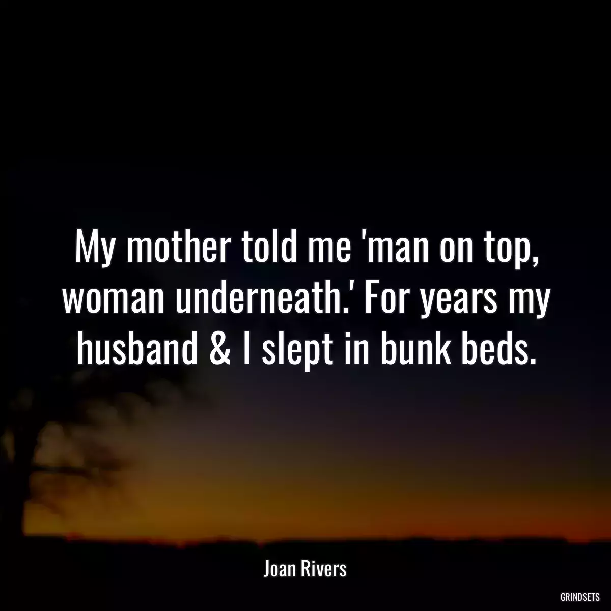 My mother told me \'man on top, woman underneath.\' For years my husband & I slept in bunk beds.