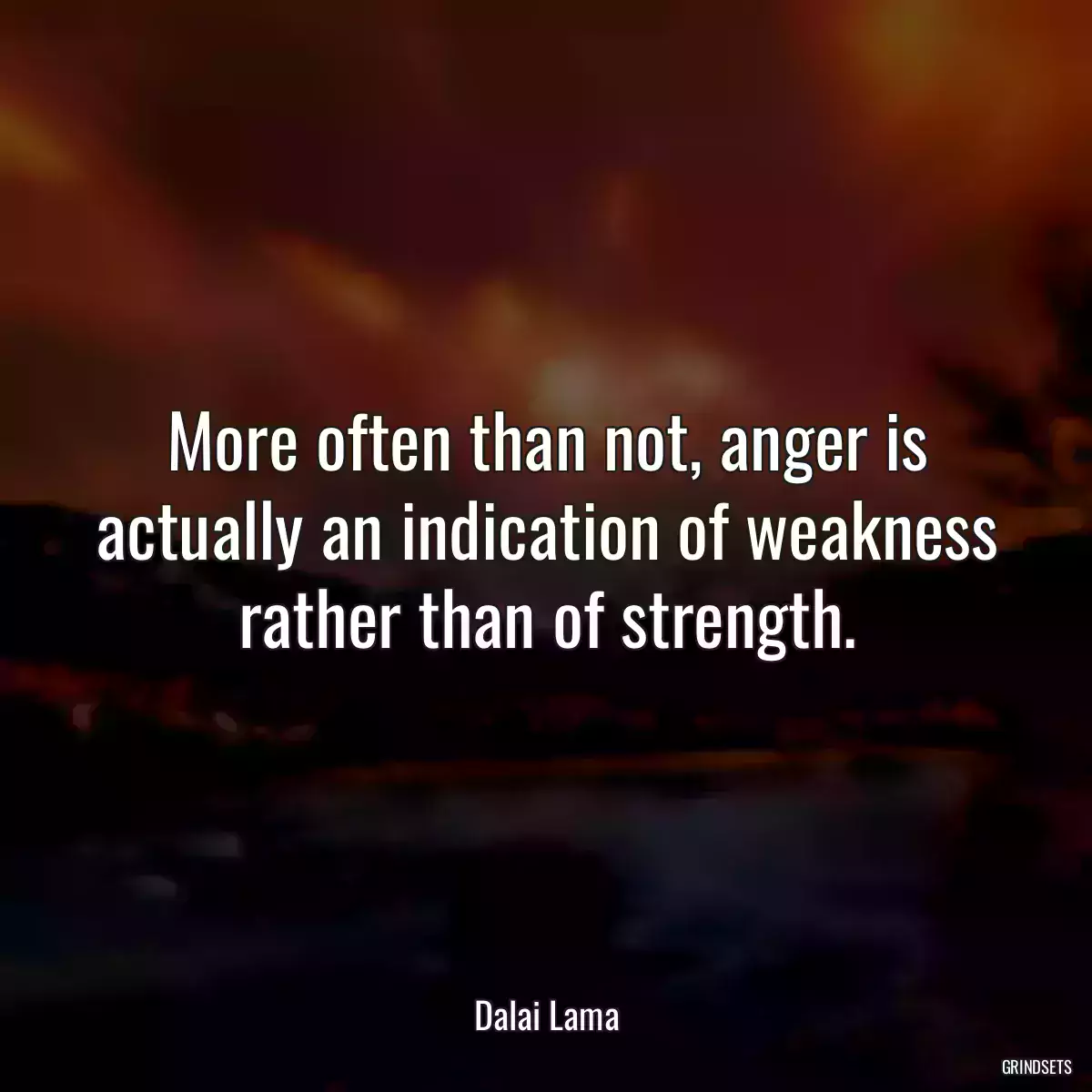 More often than not, anger is actually an indication of weakness rather than of strength.