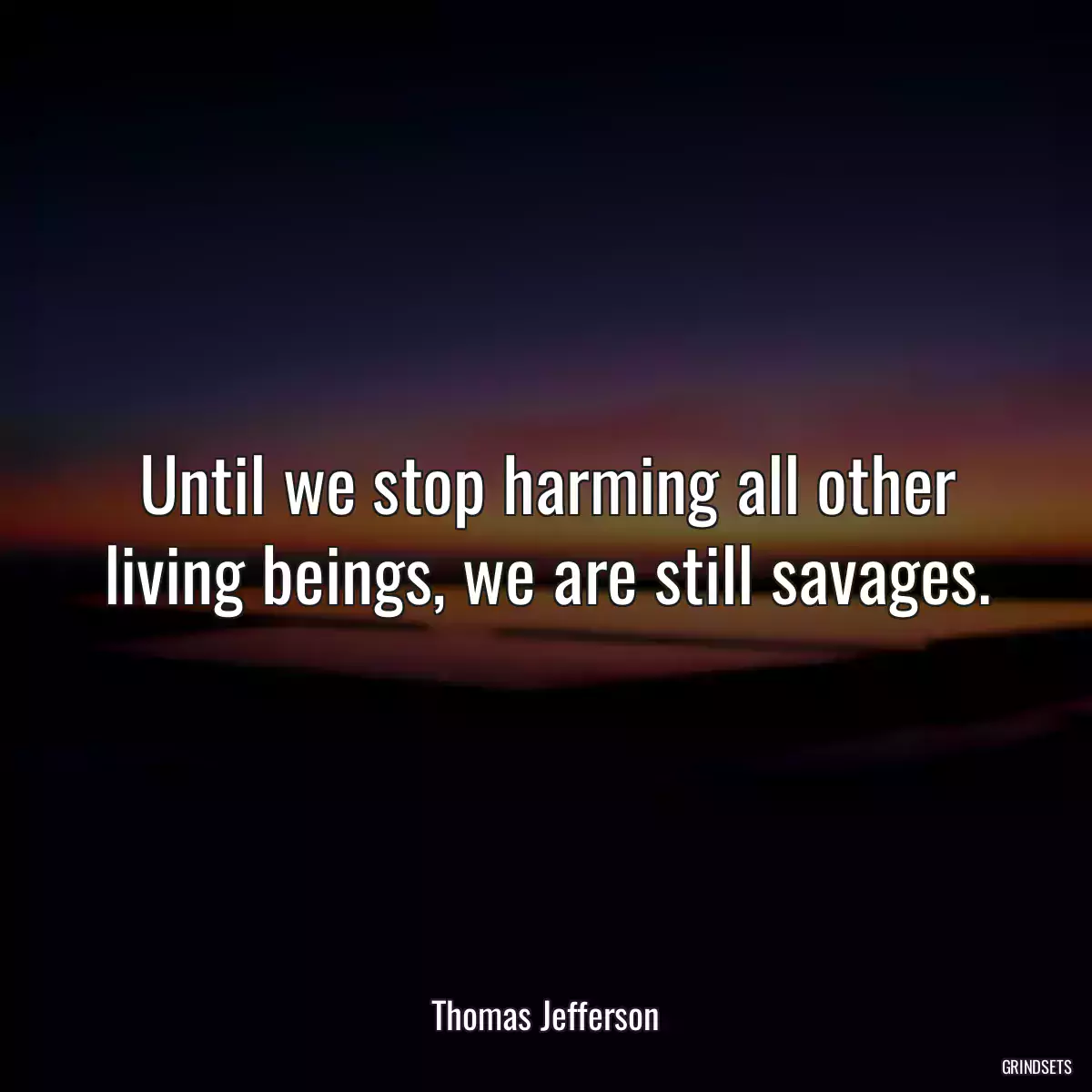 Until we stop harming all other living beings, we are still savages.