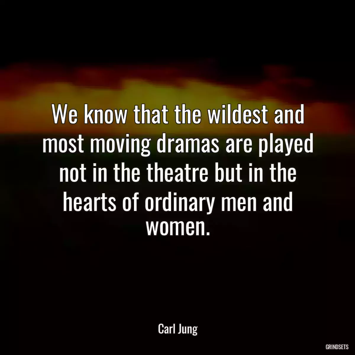 We know that the wildest and most moving dramas are played not in the theatre but in the hearts of ordinary men and women.