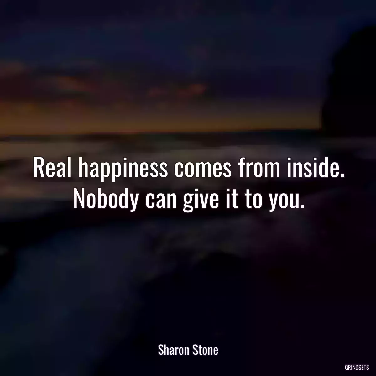 Real happiness comes from inside. Nobody can give it to you.