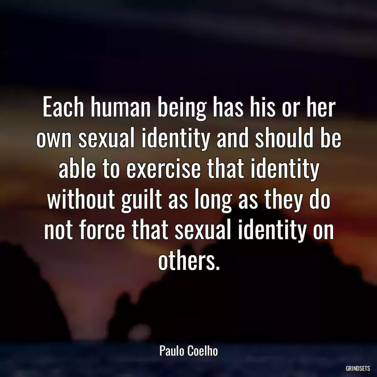 Each human being has his or her own sexual identity and should be able to exercise that identity without guilt as long as they do not force that sexual identity on others.